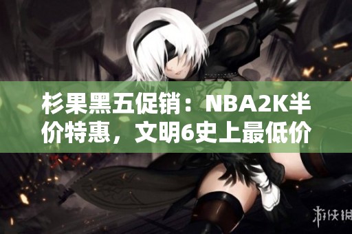 杉果黑五促銷：NBA2K半價(jià)特惠，文明6史上最低價(jià)，黑魂重制僅售99元