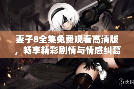 妻子8全集免費觀看高清版，暢享精彩劇情與情感糾葛