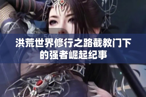 洪荒世界修行之路截教門下的強(qiáng)者崛起紀(jì)事