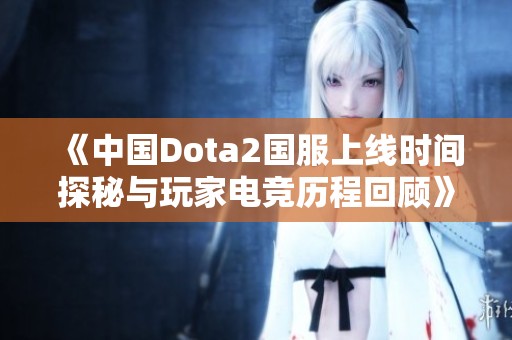 《中國(guó)Dota2國(guó)服上線(xiàn)時(shí)間探秘與玩家電競(jìng)歷程回顧》 《中國(guó)Dota2國(guó)服上線(xiàn)時(shí)間探秘與玩家電競(jìng)歷程回顧》