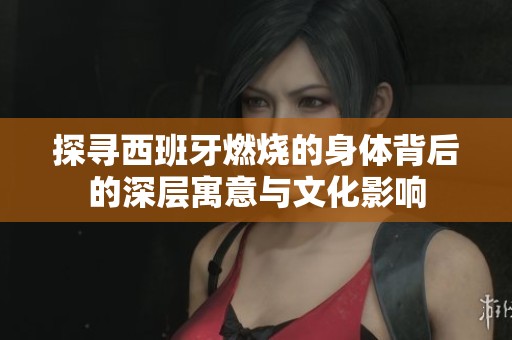 探尋西班牙燃燒的身體背后的深層寓意與文化影響