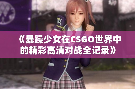 《暴躁少女在CSGO世界中的精彩高清對(duì)戰(zhàn)全記錄》 《暴躁少女在CSGO世界中的精彩高清對(duì)戰(zhàn)全記錄》