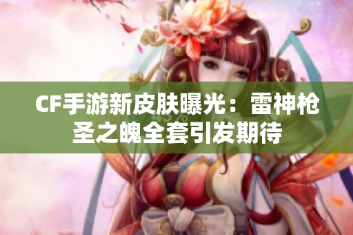 CF手游新皮膚曝光：雷神槍圣之魄全套引發(fā)期待