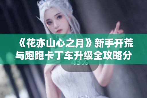 《花亦山心之月》新手開荒與跑跑卡丁車升級全攻略分享