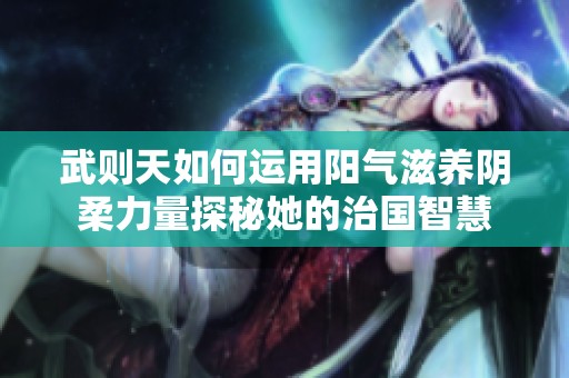 武則天如何運(yùn)用陽氣滋養(yǎng)陰柔力量探秘她的治國智慧