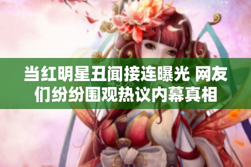 當(dāng)紅明星丑聞接連曝光 網(wǎng)友們紛紛圍觀熱議內(nèi)幕真相