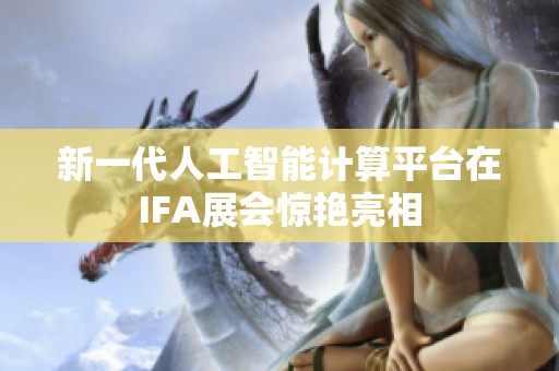 新一代人工智能計算平臺在IFA展會驚艷亮相