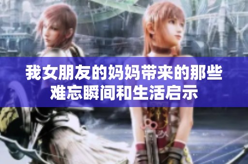 我女朋友的媽媽帶來的那些難忘瞬間和生活啟示