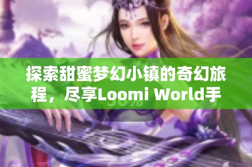 探索甜蜜夢(mèng)幻小鎮(zhèn)的奇幻旅程，盡享Loomi World手游樂趣