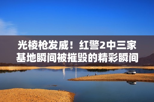 光棱槍發(fā)威！紅警2中三家基地瞬間被摧毀的精彩瞬間