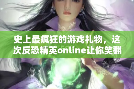 史上最瘋狂的游戲禮物，這次反恐精英online讓你笑翻天
