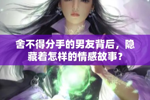 舍不得分手的男友背后，隱藏著怎樣的情感故事？
