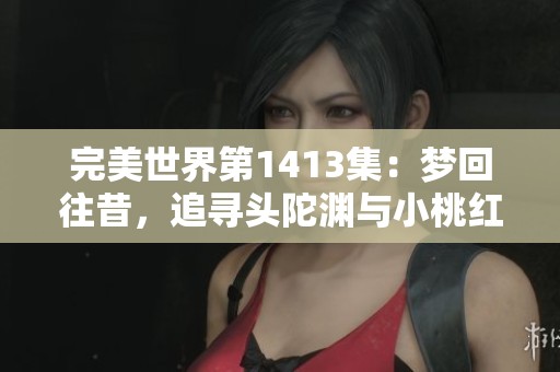 完美世界第1413集：夢回往昔，追尋頭陀淵與小桃紅的秘密旅程