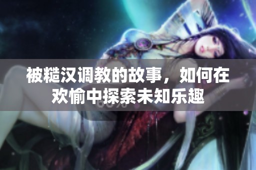 被糙漢調(diào)教的故事，如何在歡愉中探索未知樂趣