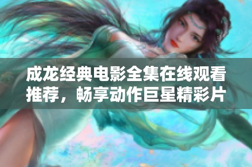 成龍經(jīng)典電影全集在線觀看推薦，暢享動作巨星精彩片段