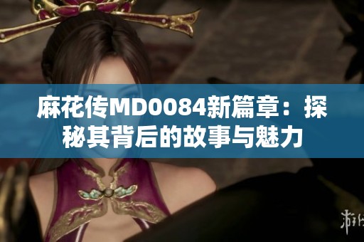 麻花傳MD0084新篇章：探秘其背后的故事與魅力