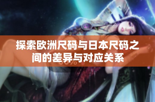 探索歐洲尺碼與日本尺碼之間的差異與對應(yīng)關(guān)系