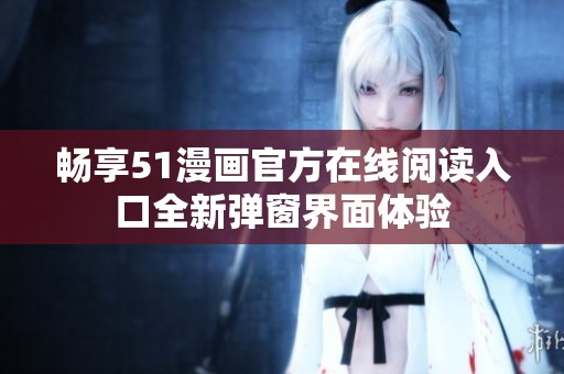 暢享51漫畫(huà)官方在線閱讀入口全新彈窗界面體驗(yàn) 暢享51漫畫(huà)官方在線閱讀入口全新彈窗界面體驗(yàn)