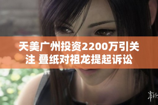 天美廣州投資2200萬引關(guān)注 疊紙對祖龍?zhí)崞鹪V訟