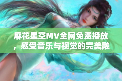 麻花星空MV全網(wǎng)免費(fèi)播放，感受音樂與視覺的完美融合