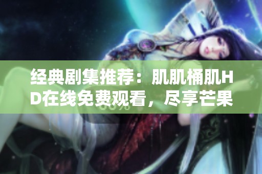 經(jīng)典劇集推薦：肌肌桶肌HD在線免費(fèi)觀看，盡享芒果影視精彩內(nèi)容