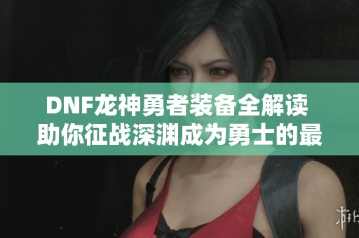DNF龍神勇者裝備全解讀 助你征戰(zhàn)深淵成為勇士的最佳選擇