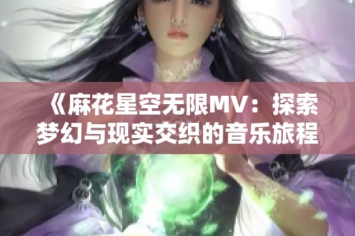 《麻花星空無(wú)限MV：探索夢(mèng)幻與現(xiàn)實(shí)交織的音樂(lè)旅程》