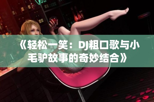 《輕松一笑：DJ粗口歌與小毛驢故事的奇妙結(jié)合》