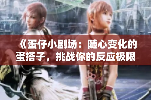《蛋仔小劇場：隨心變化的蛋搭子，挑戰(zhàn)你的反應(yīng)極限》