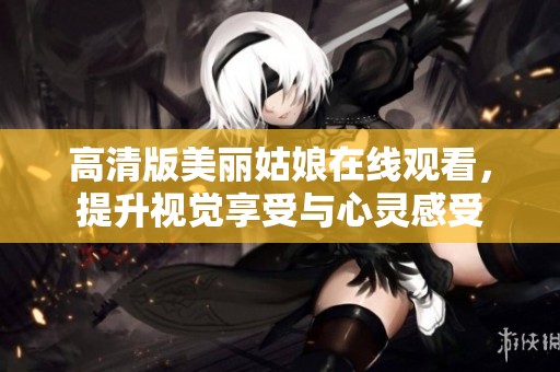 高清版美麗姑娘在線觀看，提升視覺享受與心靈感受