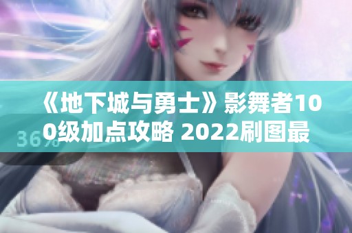 《地下城與勇士》影舞者100級加點(diǎn)攻略 2022刷圖最佳選擇分析