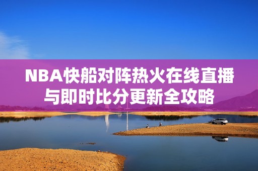NBA快船對(duì)陣熱火在線直播與即時(shí)比分更新全攻略