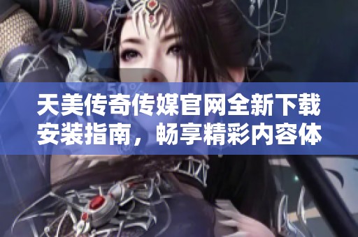 天美傳奇?zhèn)髅焦倬W(wǎng)全新下載安裝指南，暢享精彩內(nèi)容體驗(yàn)