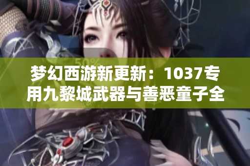 夢幻西游新更新：1037專用九黎城武器與善惡童子全解析