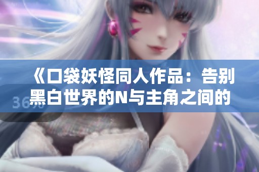 《口袋妖怪同人作品：告別黑白世界的N與主角之間的愛情故事》