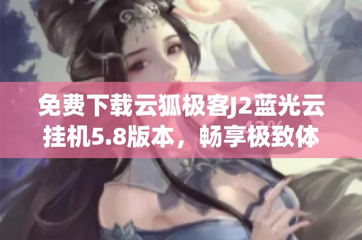 免費(fèi)下載云狐極客J2藍(lán)光云掛機(jī)5.8版本，暢享極致體驗(yàn)