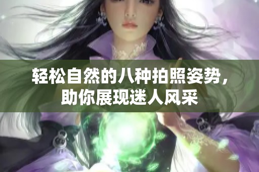 輕松自然的八種拍照姿勢，助你展現(xiàn)迷人風(fēng)采
