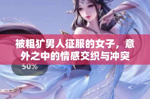 被粗獷男人征服的女子，意外之中的情感交織與沖突