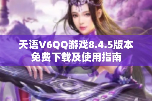 天語V6QQ游戲8.4.5版本免費(fèi)下載及使用指南