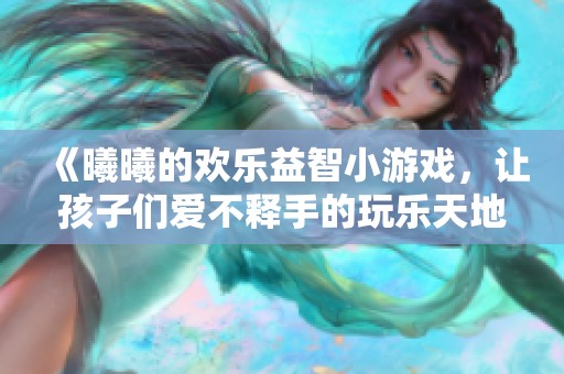 《曦曦的歡樂益智小游戲，讓孩子們愛不釋手的玩樂天地》