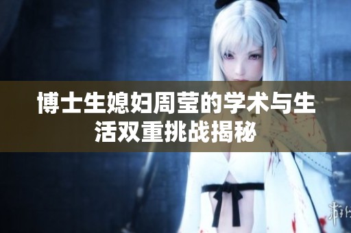 博士生媳婦周瑩的學(xué)術(shù)與生活雙重挑戰(zhàn)揭秘