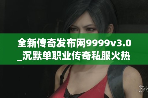 全新傳奇發(fā)布網9999v3.0_沉默單職業(yè)傳奇私服火熱上線