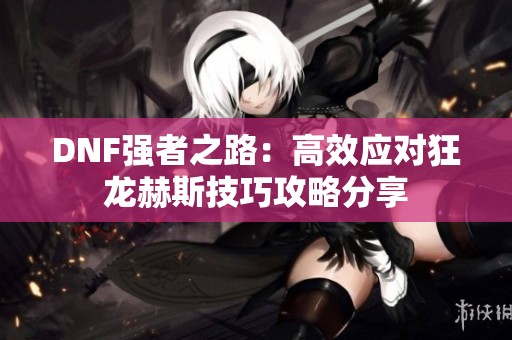 DNF強(qiáng)者之路：高效應(yīng)對(duì)狂龍赫斯技巧攻略分享