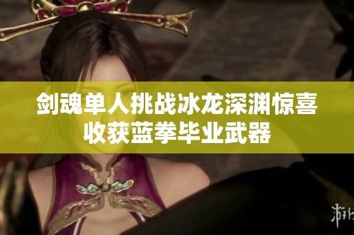 劍魂單人挑戰(zhàn)冰龍深淵驚喜收獲藍拳畢業(yè)武器