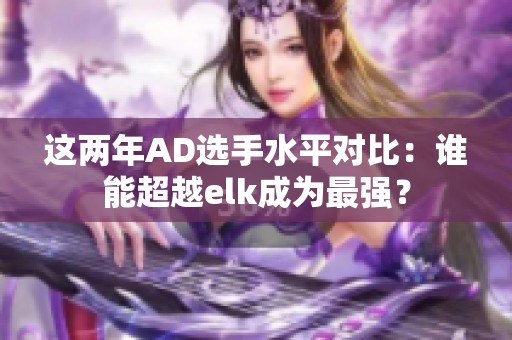這兩年AD選手水平對比：誰能超越elk成為最強(qiáng)？