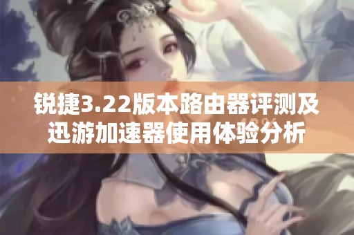 銳捷3.22版本路由器評(píng)測及迅游加速器使用體驗(yàn)分析