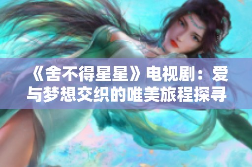 《舍不得星星》電視?。簮叟c夢想交織的唯美旅程探尋