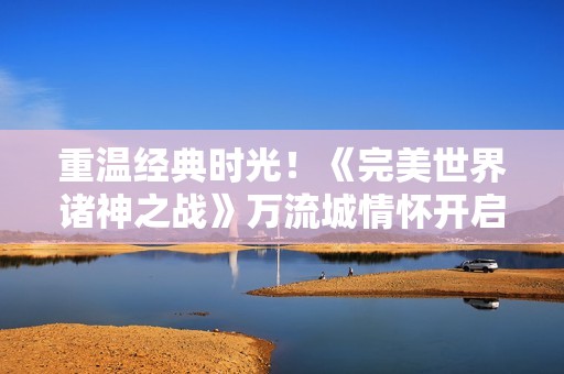 重溫經(jīng)典時(shí)光！《完美世界諸神之戰(zhàn)》萬流城情懷開啟在即