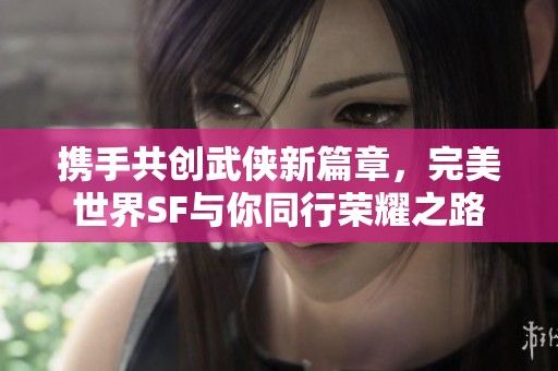 攜手共創(chuàng)武俠新篇章，完美世界SF與你同行榮耀之路