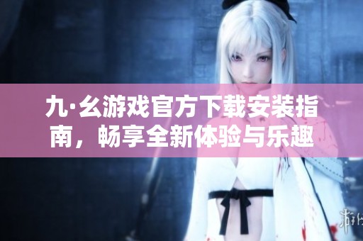 九·幺游戲官方下載安裝指南，暢享全新體驗與樂趣